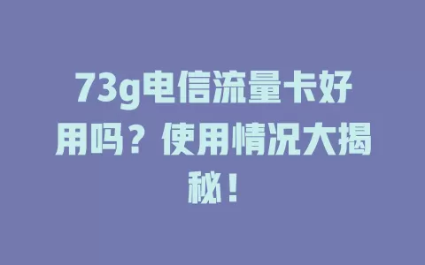 73g电信流量卡好用吗？使用情况大揭秘！