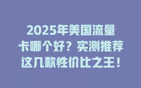 2025年美国流量卡哪个好？实测推荐这几款性价比之王！