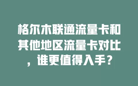 格尔木联通流量卡和其他地区流量卡对比，谁更值得入手？