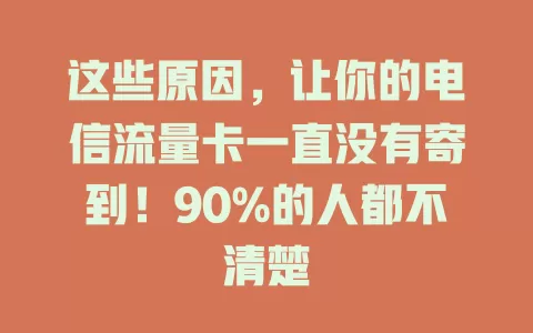 这些原因，让你的电信流量卡一直没有寄到！90%的人都不清楚