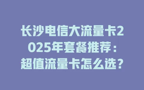 长沙电信大流量卡2025年套餐推荐：超值流量卡怎么选？