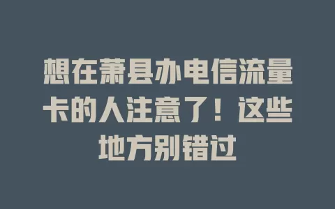 想在萧县办电信流量卡的人注意了！这些地方别错过
