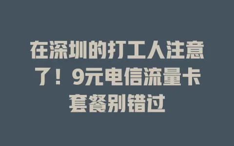 在深圳的打工人注意了！9元电信流量卡套餐别错过