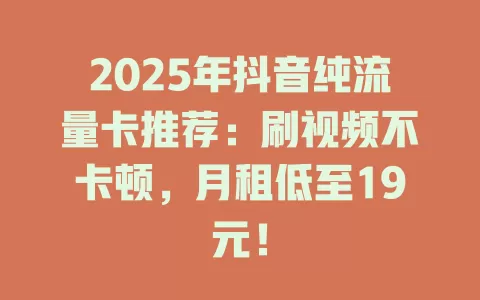 2025年抖音纯流量卡推荐：刷视频不卡顿，月租低至19元！