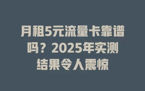 月租5元流量卡靠谱吗？2025年实测结果令人震惊