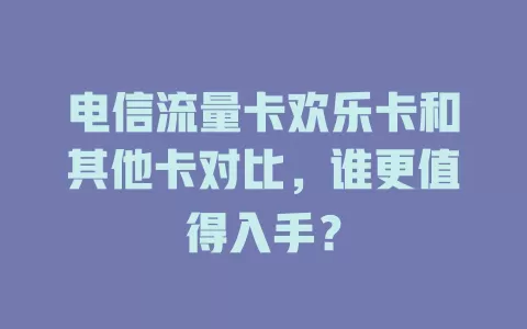电信流量卡欢乐卡和其他卡对比，谁更值得入手？