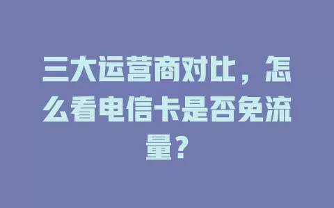三大运营商对比，怎么看电信卡是否免流量？