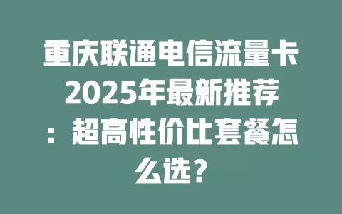 重庆联通电信流量卡2025年最新推荐：超高性价比套餐怎么选？