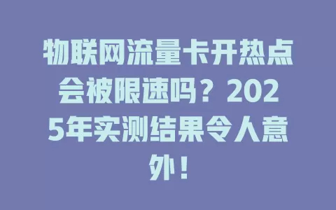 物联网流量卡开热点会被限速吗？2025年实测结果令人意外！