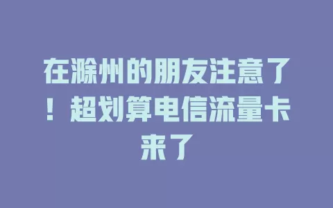 在滁州的朋友注意了！超划算电信流量卡来了