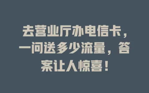 去营业厅办电信卡，一问送多少流量，答案让人惊喜！