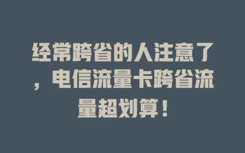 经常跨省的人注意了，电信流量卡跨省流量超划算！