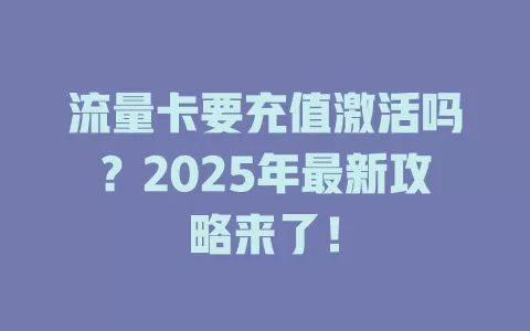 流量卡要充值激活吗？2025年最新攻略来了！