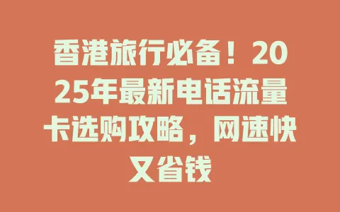 香港旅行必备！2025年最新电话流量卡选购攻略，网速快又省钱