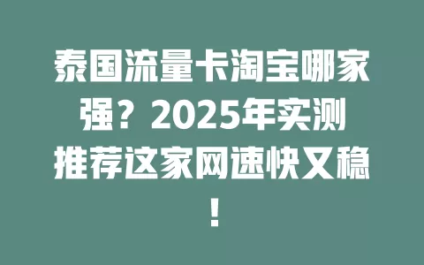 泰国流量卡淘宝哪家强？2025年实测推荐这家网速快又稳！
