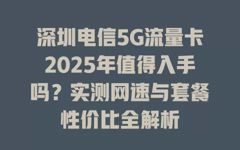 深圳电信5G流量卡2025年值得入手吗？实测网速与套餐性价比全解析