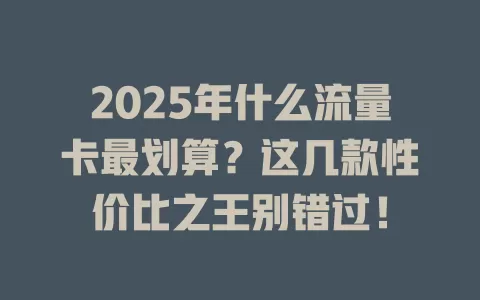 2025年什么流量卡最划算？这几款性价比之王别错过！
