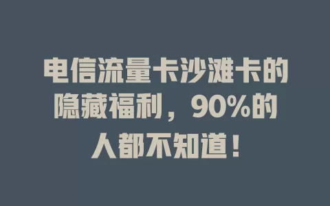 电信流量卡沙滩卡的隐藏福利，90%的人都不知道！