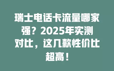 瑞士电话卡流量哪家强？2025年实测对比，这几款性价比超高！