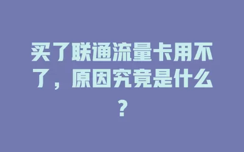 买了联通流量卡用不了，原因究竟是什么？