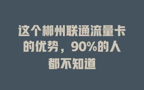 这个郴州联通流量卡的优势，90%的人都不知道