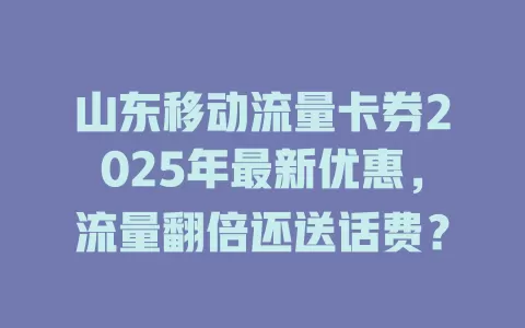 山东移动流量卡券2025年最新优惠，流量翻倍还送话费？