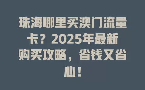 珠海哪里买澳门流量卡？2025年最新购买攻略，省钱又省心！