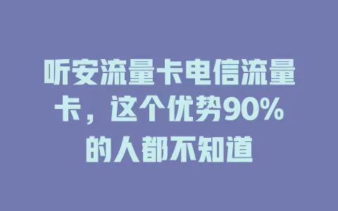 听安流量卡电信流量卡，这个优势90%的人都不知道