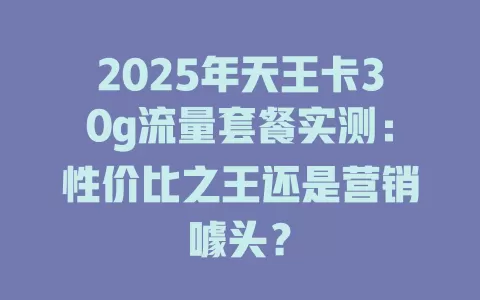 2025年天王卡30g流量套餐实测：性价比之王还是营销噱头？
