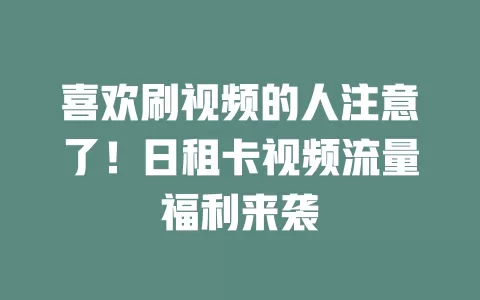 喜欢刷视频的人注意了！日租卡视频流量福利来袭