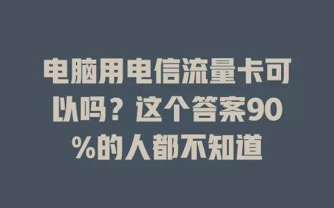 电脑用电信流量卡可以吗？这个答案90%的人都不知道