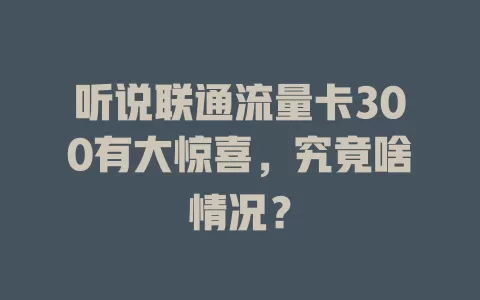 听说联通流量卡300有大惊喜，究竟啥情况？