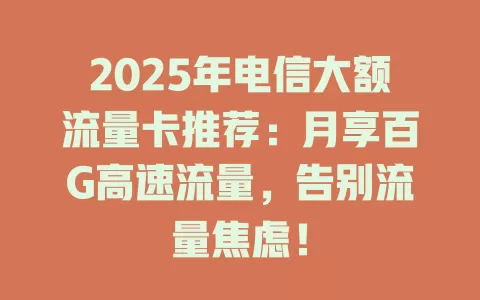 2025年电信大额流量卡推荐：月享百G高速流量，告别流量焦虑！