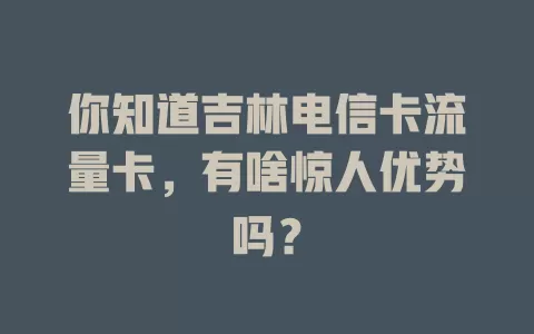 你知道吉林电信卡流量卡，有啥惊人优势吗？