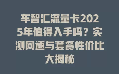 车智汇流量卡2025年值得入手吗？实测网速与套餐性价比大揭秘