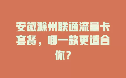 安徽滁州联通流量卡套餐，哪一款更适合你？