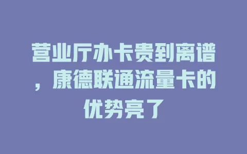 营业厅办卡贵到离谱，康德联通流量卡的优势亮了