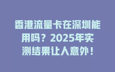 香港流量卡在深圳能用吗？2025年实测结果让人意外！