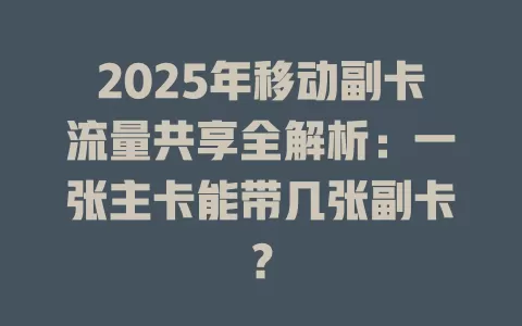 2025年移动副卡流量共享全解析：一张主卡能带几张副卡？