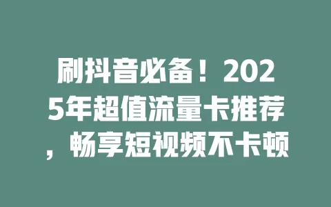 刷抖音必备！2025年超值流量卡推荐，畅享短视频不卡顿