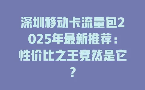 深圳移动卡流量包2025年最新推荐：性价比之王竟然是它？