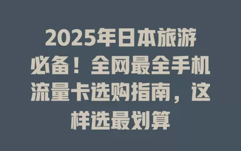 2025年日本旅游必备！全网最全手机流量卡选购指南，这样选最划算