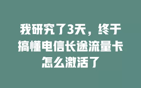 我研究了3天，终于搞懂电信长途流量卡怎么激活了