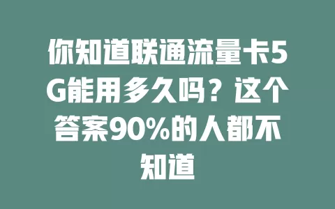 你知道联通流量卡5G能用多久吗？这个答案90%的人都不知道