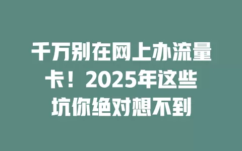 千万别在网上办流量卡！2025年这些坑你绝对想不到