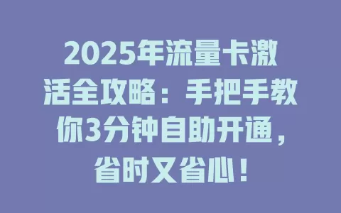2025年流量卡激活全攻略：手把手教你3分钟自助开通，省时又省心！