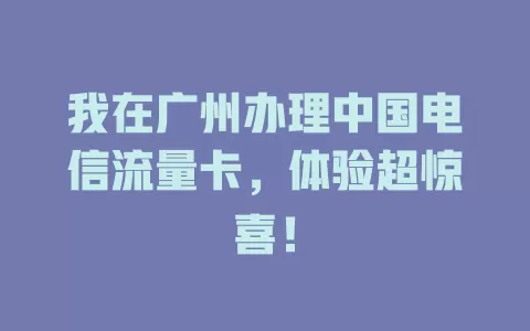 我在广州办理中国电信流量卡，体验超惊喜！