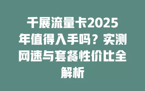 千展流量卡2025年值得入手吗？实测网速与套餐性价比全解析
