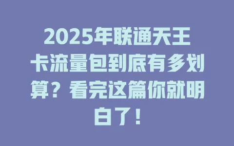 2025年联通天王卡流量包到底有多划算？看完这篇你就明白了！