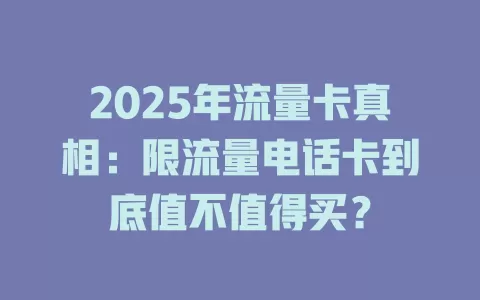 2025年流量卡真相：限流量电话卡到底值不值得买？
